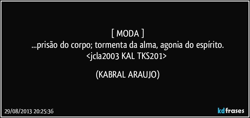 [ MODA ]
...prisão do corpo; tormenta da alma, agonia do espírito.
<jcla2003 KAL TKS201> (KABRAL ARAUJO)