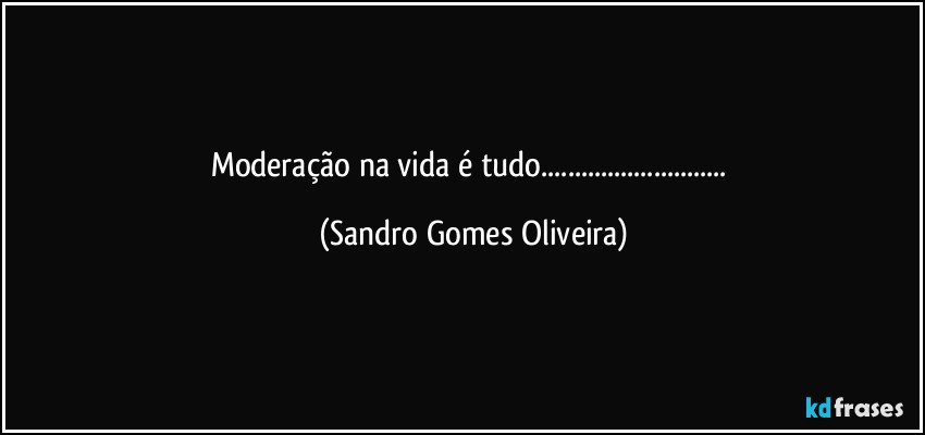 Moderação na vida é tudo... (Sandro Gomes Oliveira)