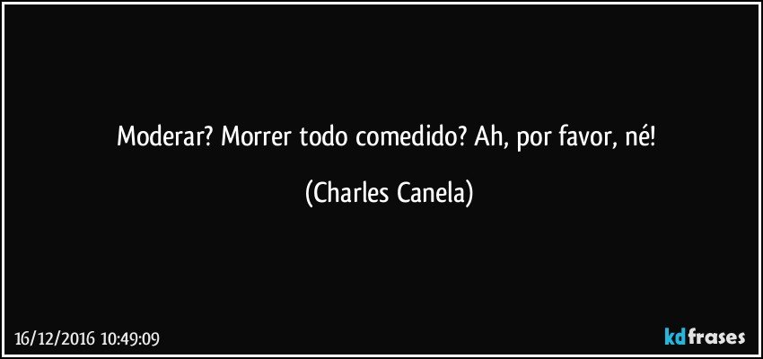 Moderar? Morrer todo comedido? Ah, por favor, né! (Charles Canela)