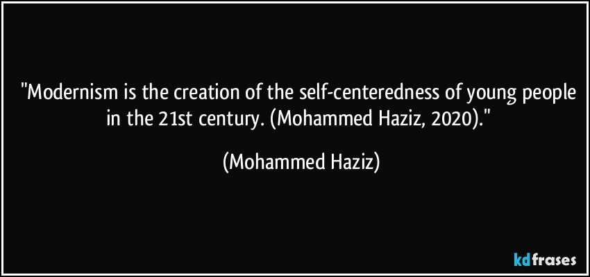 "Modernism is the creation of the self-centeredness of young people in the 21st century. (Mohammed Haziz, 2020)." (Mohammed Haziz)