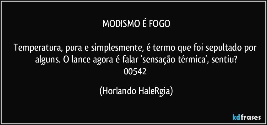 MODISMO É FOGO

Temperatura, pura e simplesmente, é termo que foi sepultado por alguns. O lance agora é falar 'sensação térmica', sentiu?
00542 (Horlando HaleRgia)