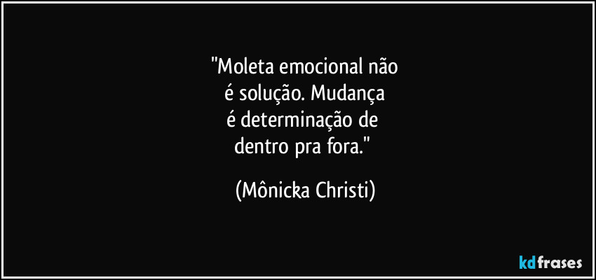 "Moleta emocional não
 é solução. Mudança 
é determinação de 
dentro pra fora." (Mônicka Christi)