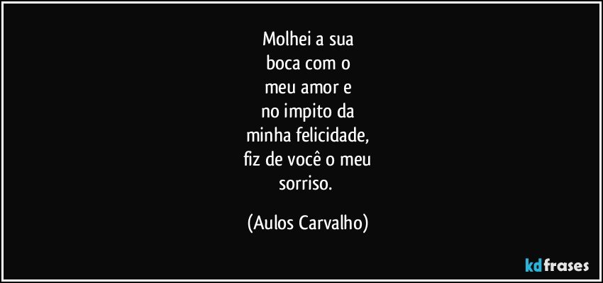 Molhei a sua
boca com o
meu amor e
no impito da
minha felicidade,
fiz de você o meu
sorriso. (Aulos Carvalho)