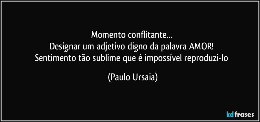 Momento conflitante... 
Designar um adjetivo digno da palavra AMOR! 
Sentimento tão sublime que é impossível reproduzi-lo (Paulo Ursaia)