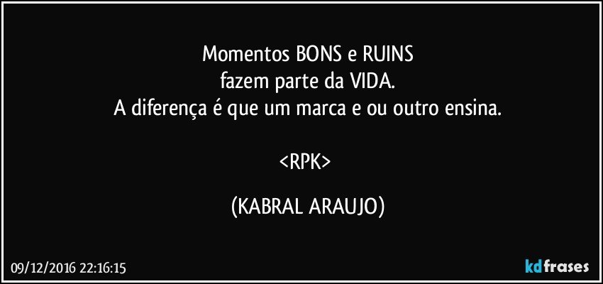 Momentos BONS e RUINS
fazem parte da VIDA.
A diferença é que um marca e ou outro ensina.

<RPK> (KABRAL ARAUJO)