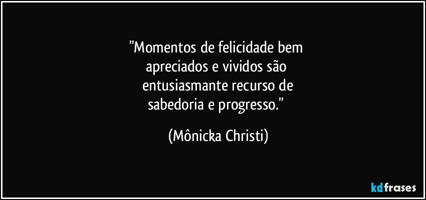 "Momentos de felicidade bem 
apreciados e vividos são 
entusiasmante recurso de
sabedoria e progresso." (Mônicka Christi)