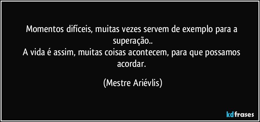 Momentos difíceis, muitas vezes servem de exemplo para a superação..
A vida é assim, muitas coisas acontecem, para que possamos acordar. (Mestre Ariévlis)