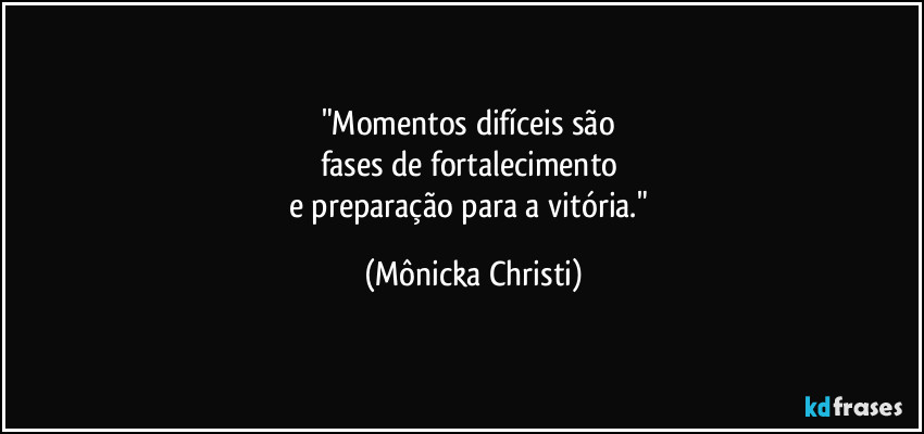 "Momentos difíceis são 
fases de fortalecimento 
e preparação para a vitória." (Mônicka Christi)