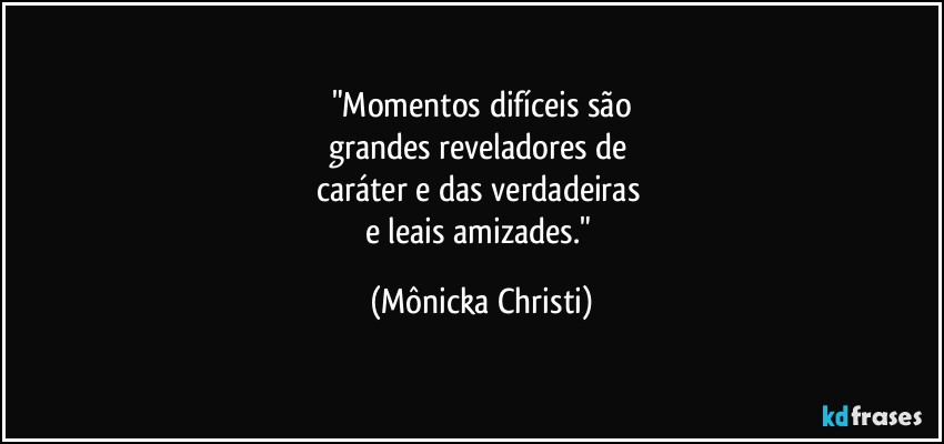 "Momentos difíceis são
grandes reveladores de 
caráter e das verdadeiras 
e leais amizades." (Mônicka Christi)