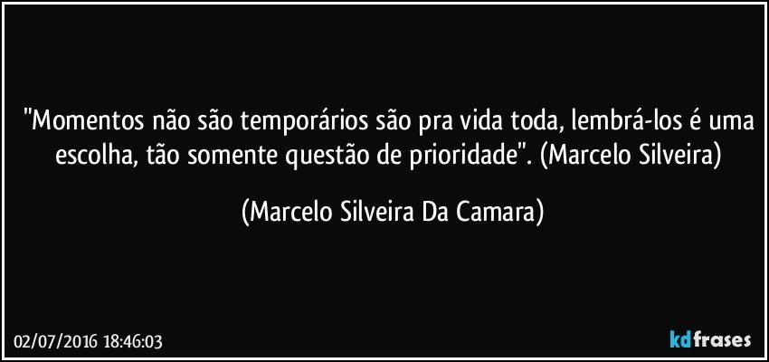 "Momentos não são temporários são pra vida toda, lembrá-los é uma escolha, tão somente questão de prioridade". (Marcelo Silveira) (Marcelo Silveira Da Camara)