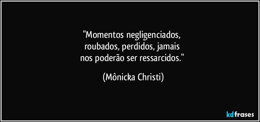 "Momentos negligenciados, 
roubados, perdidos, jamais 
nos poderão ser ressarcidos." (Mônicka Christi)
