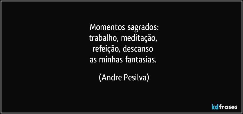 momentos sagrados:
trabalho, meditação, 
refeição, descanso 
as minhas fantasias. (Andre Pesilva)