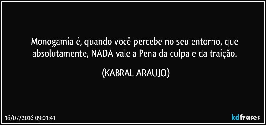 Monogamia é, quando você percebe no seu entorno, que absolutamente,  NADA vale a Pena da culpa e da traição. (KABRAL ARAUJO)