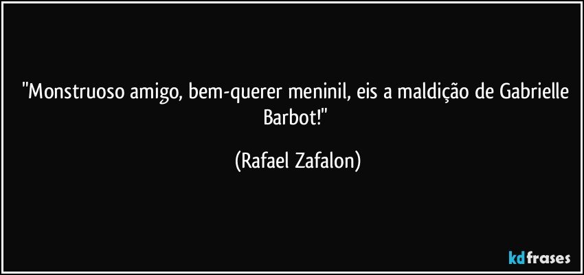 "Monstruoso amigo, bem-querer meninil, eis a maldição de Gabrielle Barbot!" (Rafael Zafalon)