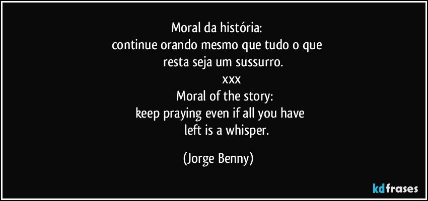 Moral da história: 
continue orando mesmo que tudo o que    
            resta seja um sussurro.
                              xxx
                  Moral of the story: 
      keep praying even if all you have 
                     left is a whisper. (Jorge Benny)