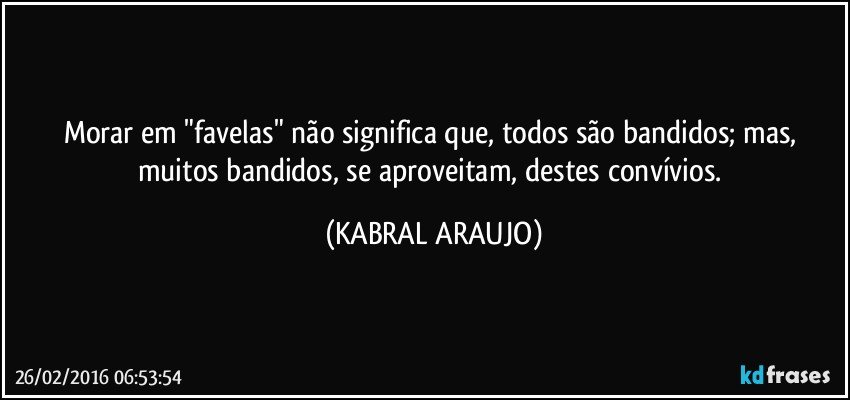 Morar em "favelas" não significa que, todos são bandidos; mas, muitos bandidos, se aproveitam, destes convívios. (KABRAL ARAUJO)