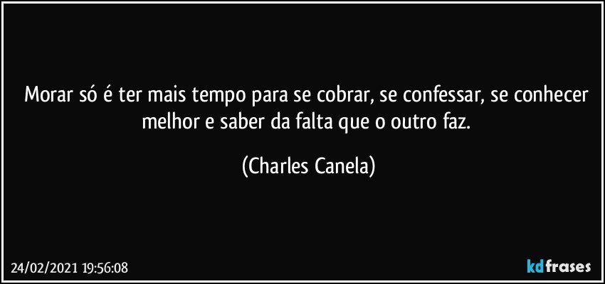 Morar só é ter mais tempo para se cobrar, se confessar, se conhecer melhor e saber da falta que o outro faz. (Charles Canela)