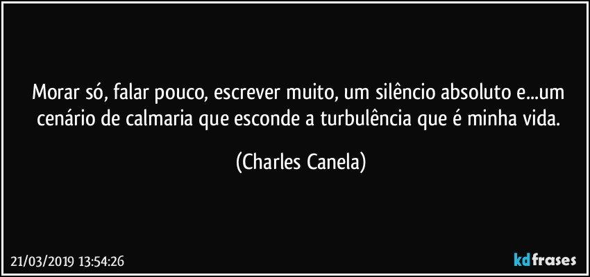 Morar só, falar pouco, escrever muito, um silêncio absoluto e...um cenário de calmaria que esconde a turbulência que é minha vida. (Charles Canela)