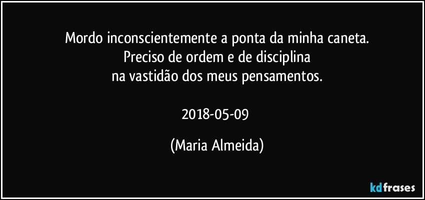 Mordo inconscientemente a ponta da minha caneta.
Preciso de ordem e de disciplina
na vastidão dos meus pensamentos.

2018-05-09 (Maria Almeida)