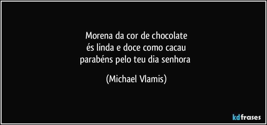 Morena da cor de chocolate
és linda e doce como cacau
parabéns pelo teu dia senhora (Michael Vlamis)