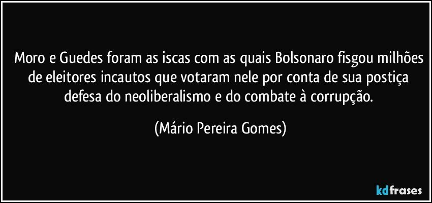 Moro e Guedes foram as iscas com as quais Bolsonaro fisgou milhões de eleitores incautos que votaram nele por conta de sua postiça defesa do neoliberalismo e do combate à corrupção. (Mário Pereira Gomes)