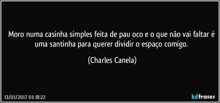 Moro numa casinha simples feita de pau oco e o que não vai faltar é uma santinha para querer dividir o espaço comigo. (Charles Canela)