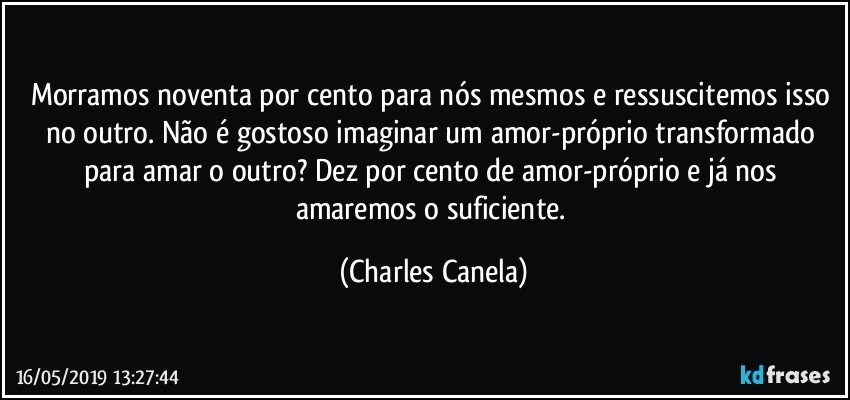 Morramos noventa por cento para nós mesmos e ressuscitemos isso no outro. Não é gostoso imaginar um amor-próprio transformado para amar o outro? Dez por cento de amor-próprio e já nos amaremos o suficiente. (Charles Canela)