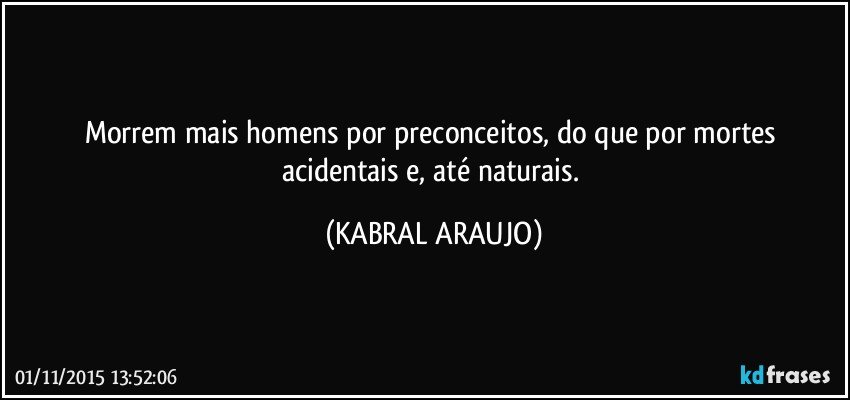 Morrem mais homens por preconceitos, do que por mortes acidentais e, até naturais. (KABRAL ARAUJO)