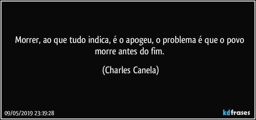 Morrer, ao que tudo indica, é o apogeu, o problema é que o povo morre antes do fim. (Charles Canela)