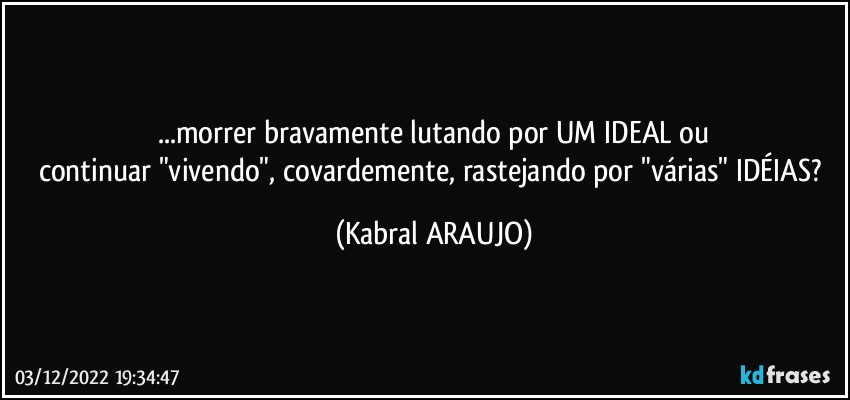 ...morrer bravamente lutando por UM IDEAL ou
continuar "vivendo", covardemente, rastejando por "várias" IDÉIAS? (KABRAL ARAUJO)