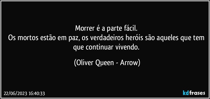 Morrer é a parte fácil. 
Os mortos estão em paz, os verdadeiros heróis são aqueles que tem que continuar vivendo. (Oliver Queen - Arrow)