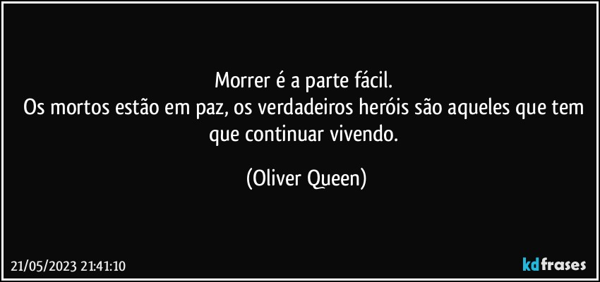 Morrer é a parte fácil. 
Os mortos estão em paz, os verdadeiros heróis são aqueles que tem que continuar vivendo. (Oliver Queen)