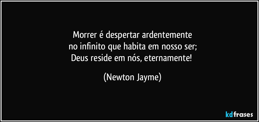 Morrer é despertar ardentemente
no infinito que habita em nosso ser;
Deus reside em nós, eternamente! (Newton Jayme)