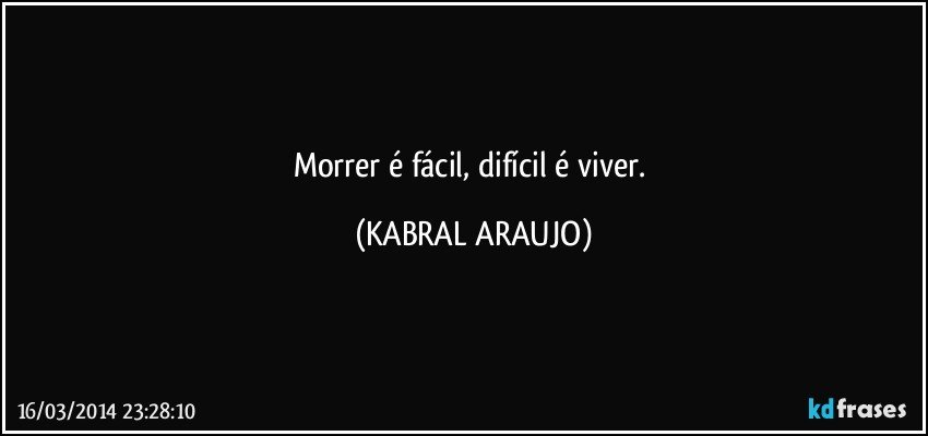 Morrer é fácil, difícil é viver. (KABRAL ARAUJO)