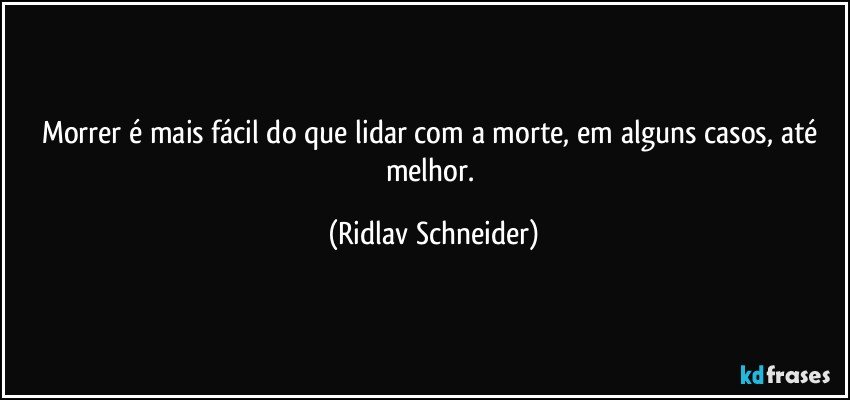Morrer é mais fácil do que lidar com a morte, em alguns casos, até melhor. (Ridlav Schneider)