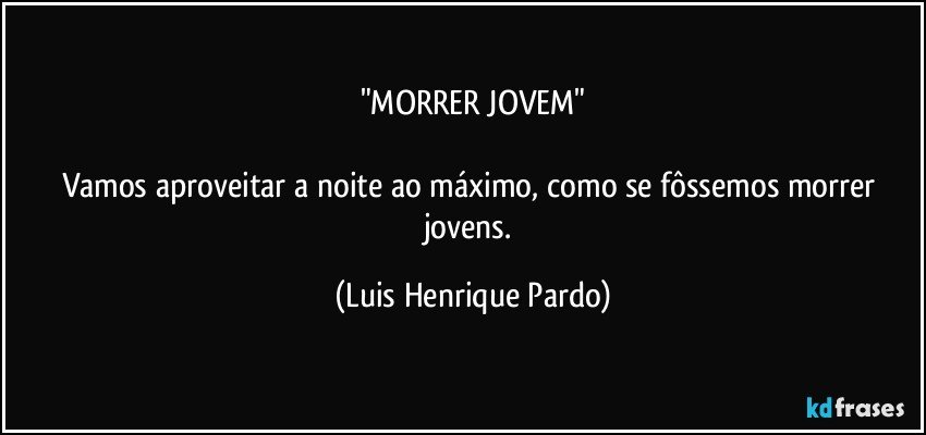"MORRER JOVEM"

Vamos aproveitar a noite ao máximo, como se fôssemos morrer jovens. (Luis Henrique Pardo)