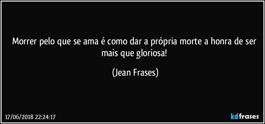 Morrer pelo que se ama é como dar a própria morte a honra de ser mais que gloriosa! (Jean Frases)