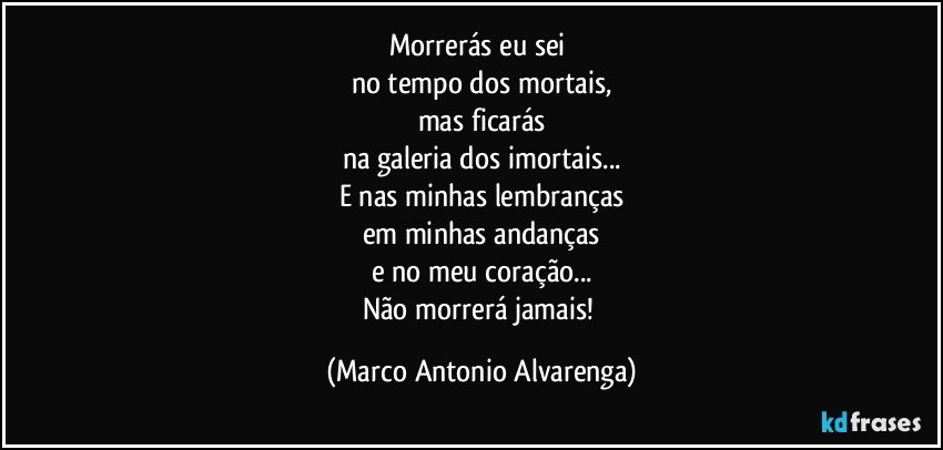 Morrerás eu sei 
no tempo dos mortais,
mas ficarás
na galeria dos imortais...
E nas minhas lembranças
em minhas andanças
e no meu coração...
Não morrerá jamais! (Marco Antonio Alvarenga)