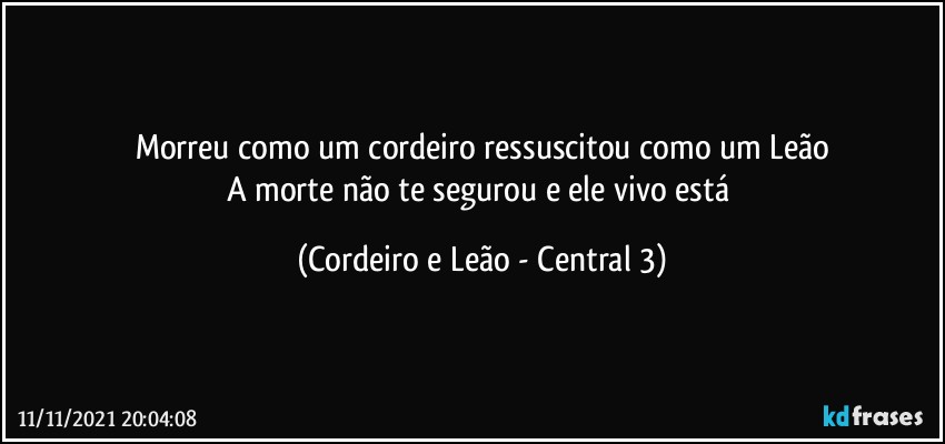 Morreu como um cordeiro ressuscitou como um Leão
A morte não te segurou e ele vivo está (Cordeiro e Leão - Central 3)