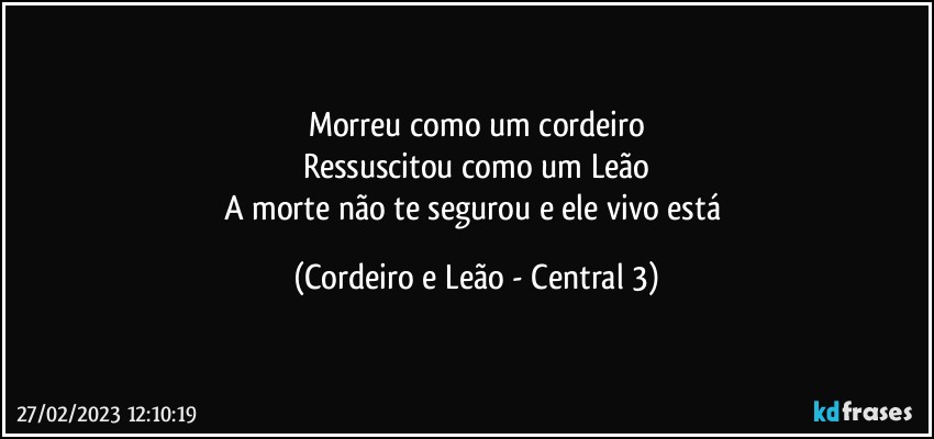 Morreu como um cordeiro
Ressuscitou como um Leão
A morte não te segurou e ele vivo está (Cordeiro e Leão - Central 3)