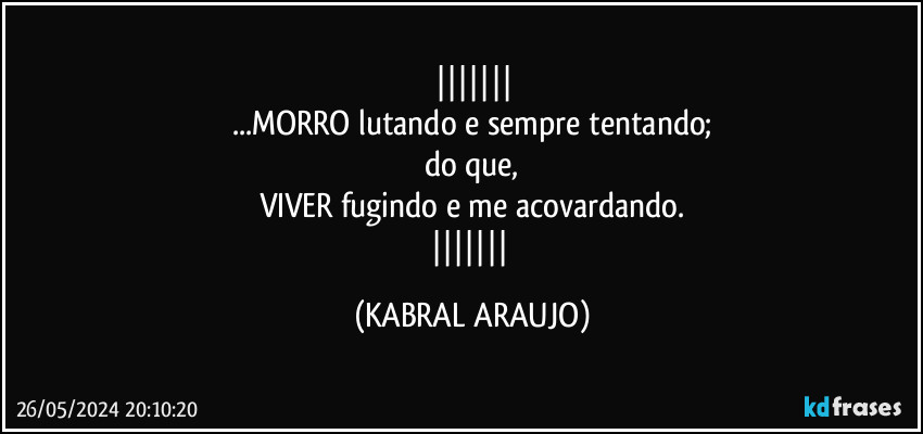 
...MORRO lutando e sempre tentando;
do que,
VIVER fugindo e me acovardando.
 (KABRAL ARAUJO)