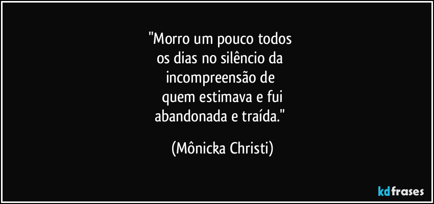 "Morro um pouco todos
os dias no silêncio da
incompreensão de
quem estimava e fui
abandonada e traída." (Mônicka Christi)