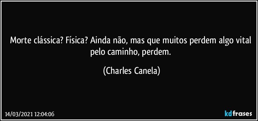 Morte clássica? Física? Ainda não, mas que muitos perdem algo vital pelo caminho, perdem. (Charles Canela)