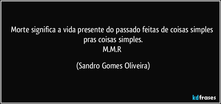 Morte significa a vida presente do passado feitas de coisas simples pras coisas simples.
M.M.R (Sandro Gomes Oliveira)