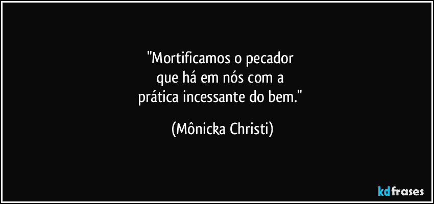 "Mortificamos o pecador 
que há em nós com a 
prática incessante do bem." (Mônicka Christi)