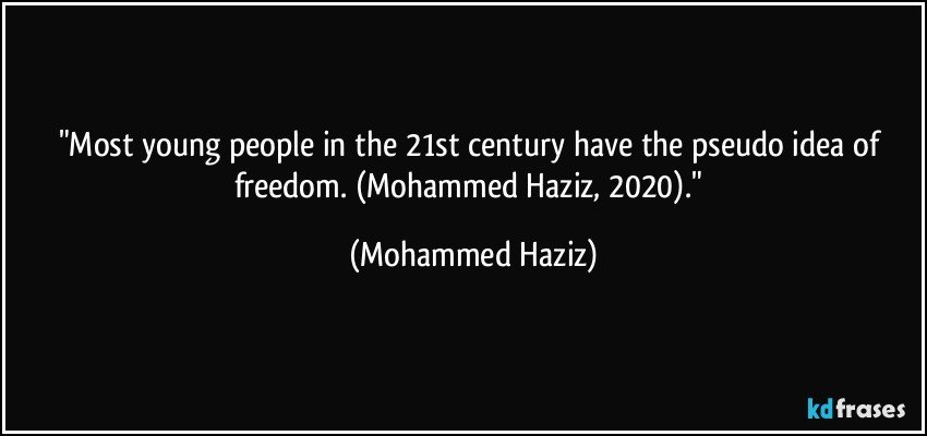 "Most young people in the 21st century have the pseudo idea of freedom. (Mohammed Haziz, 2020)." (Mohammed Haziz)