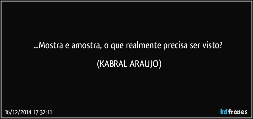 ...Mostra e amostra, o que realmente precisa ser visto? (KABRAL ARAUJO)