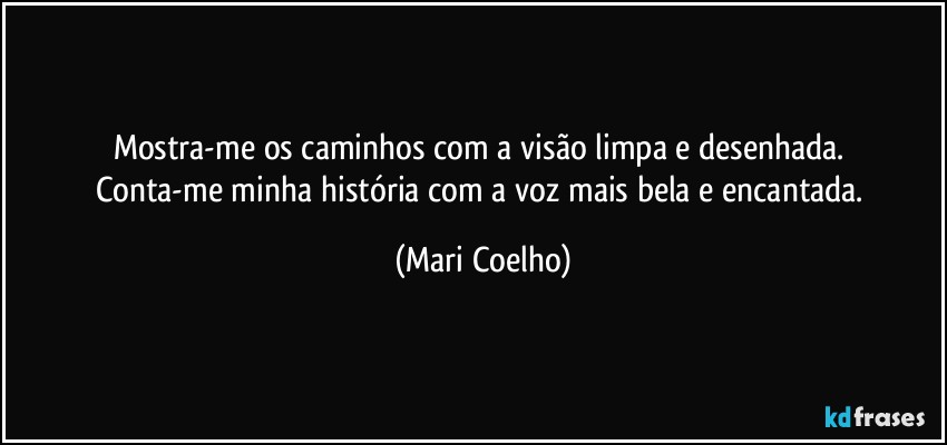 Mostra-me os caminhos com a visão limpa e desenhada. 
Conta-me minha história com a voz mais bela e encantada. (Mari Coelho)