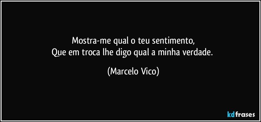 Mostra-me qual o teu sentimento,
Que em troca lhe digo qual a minha verdade. (Marcelo Vico)