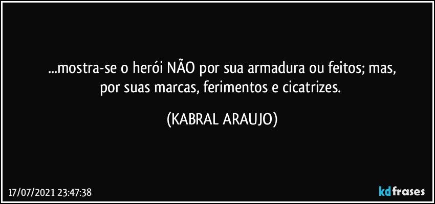 ...mostra-se o herói NÃO por sua armadura ou feitos; mas,
por suas marcas, ferimentos e cicatrizes. (KABRAL ARAUJO)